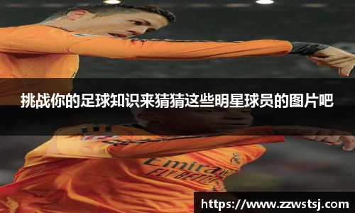 挑战你的足球知识来猜猜这些明星球员的图片吧